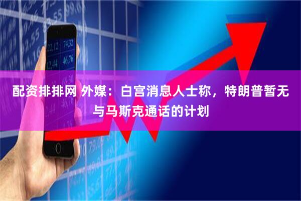 配资排排网 外媒：白宫消息人士称，特朗普暂无与马斯克通话的计划