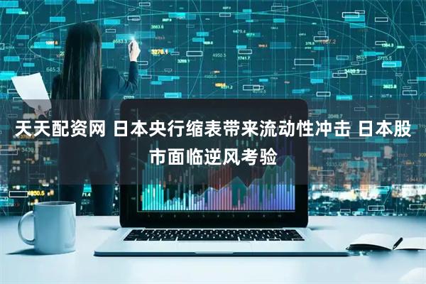 天天配资网 日本央行缩表带来流动性冲击 日本股市面临逆风考验