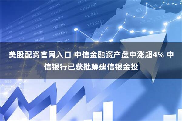 美股配资官网入口 中信金融资产盘中涨超4% 中信银行已获批筹建信银金投