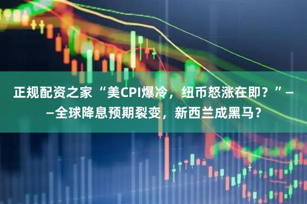 正规配资之家 “美CPI爆冷，纽币怒涨在即？”——全球降息预期裂变，新西兰成黑马？