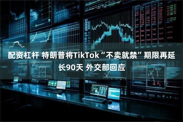 配资杠杆 特朗普将TikTok“不卖就禁”期限再延长90天 外交部回应