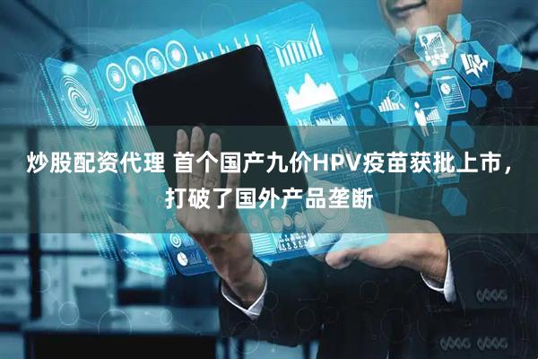 炒股配资代理 首个国产九价HPV疫苗获批上市，打破了国外产品垄断