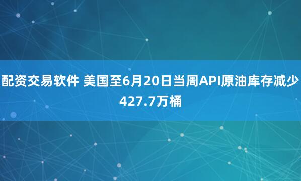 配资交易软件 美国至6月20日当周API原油库存减少427.7万桶
