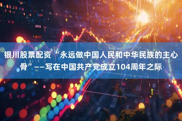 银川股票配资 “永远做中国人民和中华民族的主心骨”——写在中国共产党成立104周年之际