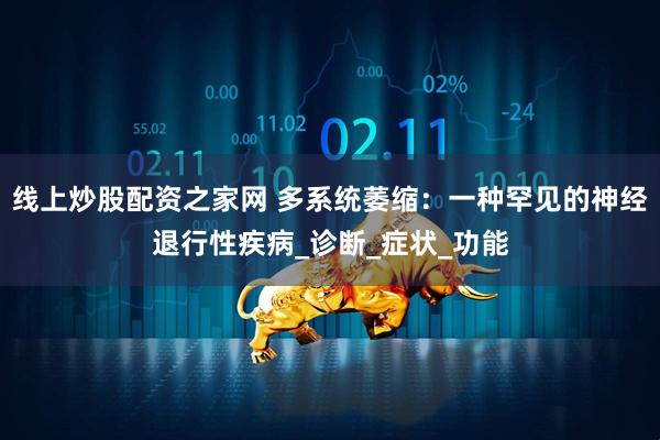 线上炒股配资之家网 多系统萎缩：一种罕见的神经退行性疾病_诊断_症状_功能