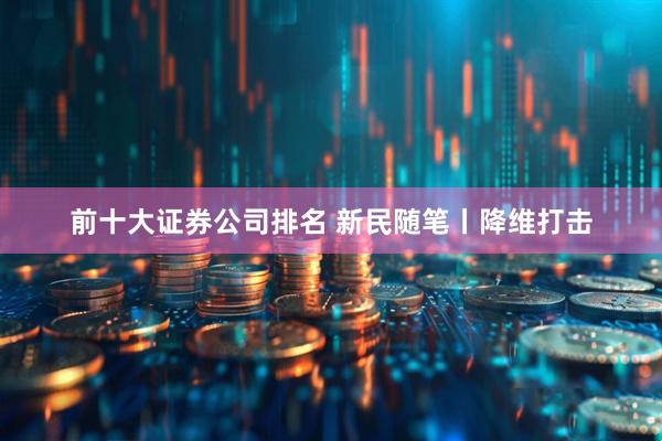 前十大证券公司排名 新民随笔丨降维打击