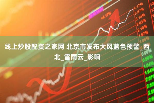 线上炒股配资之家网 北京市发布大风蓝色预警_西北_雷雨云_影响