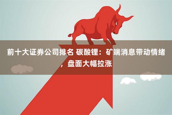 前十大证券公司排名 碳酸锂：矿端消息带动情绪，盘面大幅拉涨