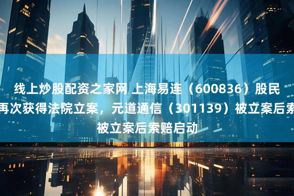 线上炒股配资之家网 上海易连（600836）股民索赔案再次获得法院立案，元道通信（301139）被立案后索赔启动