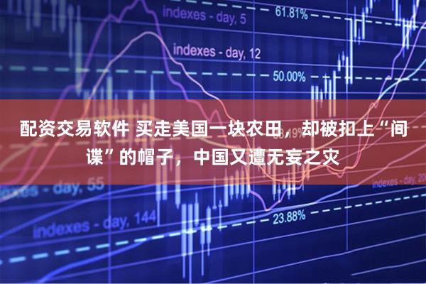配资交易软件 买走美国一块农田，却被扣上“间谍”的帽子，中国又遭无妄之灾