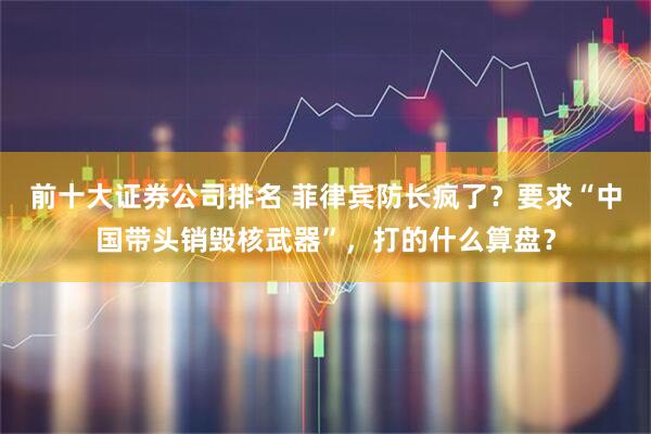 前十大证券公司排名 菲律宾防长疯了？要求“中国带头销毁核武器”，打的什么算盘？
