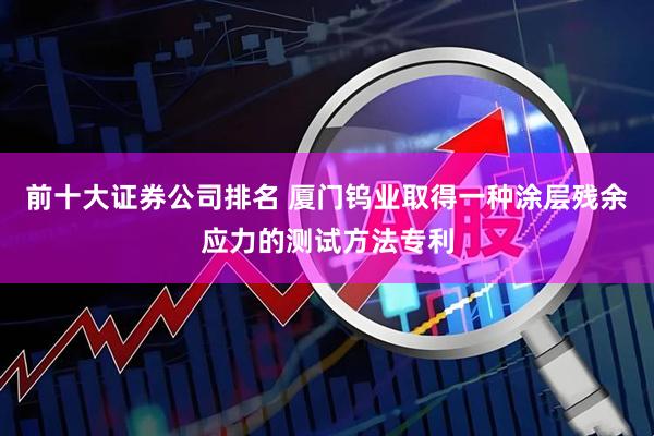 前十大证券公司排名 厦门钨业取得一种涂层残余应力的测试方法专利