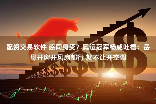 配资交易软件 感同身受？奥运冠军杨威吐槽：岳母开窗开风扇都行 就不让开空调