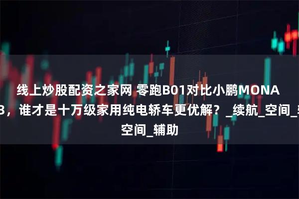 线上炒股配资之家网 零跑B01对比小鹏MONA M03，谁才是十万级家用纯电轿车更优解？_续航_空间_辅助