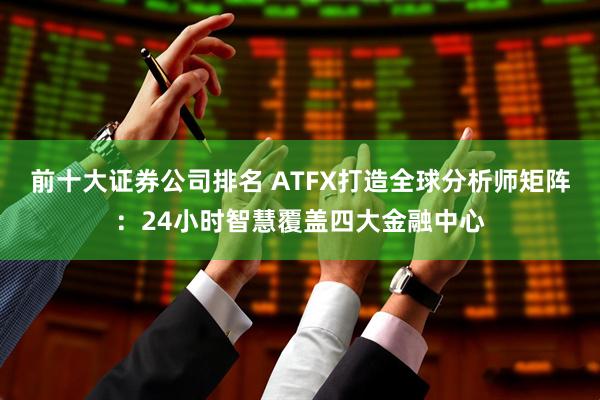 前十大证券公司排名 ATFX打造全球分析师矩阵：24小时智慧覆盖四大金融中心