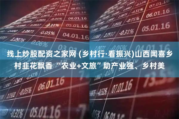 线上炒股配资之家网 (乡村行·看振兴)山西闻喜乡村韭花飘香 “农业+文旅”助产业强、乡村美