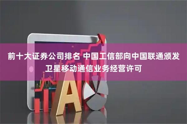 前十大证券公司排名 中国工信部向中国联通颁发卫星移动通信业务经营许可