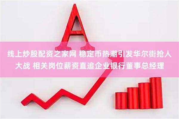 线上炒股配资之家网 稳定币热潮引发华尔街抢人大战 相关岗位薪资直追企业银行董事总经理