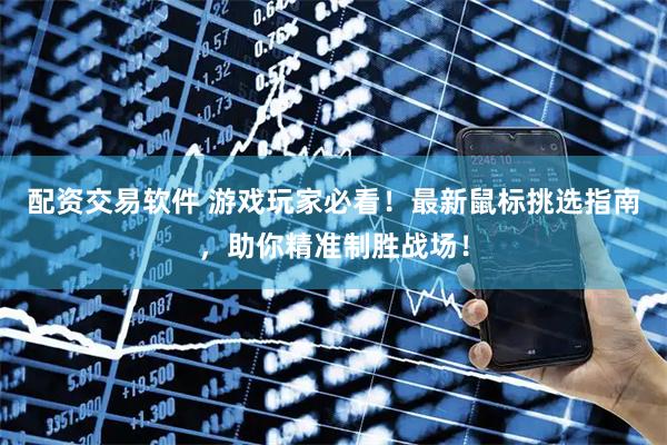 配资交易软件 游戏玩家必看！最新鼠标挑选指南，助你精准制胜战场！