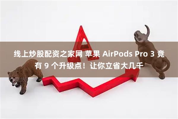 线上炒股配资之家网 苹果 AirPods Pro 3 竟有 9 个升级点！让你立省大几千