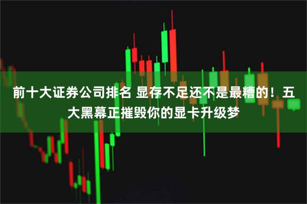 前十大证券公司排名 显存不足还不是最糟的！五大黑幕正摧毁你的显卡升级梦